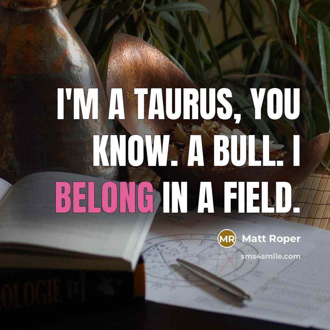 “I'm a Taurus, you know. A bull. I belong in a field.” quote by Matt Roper