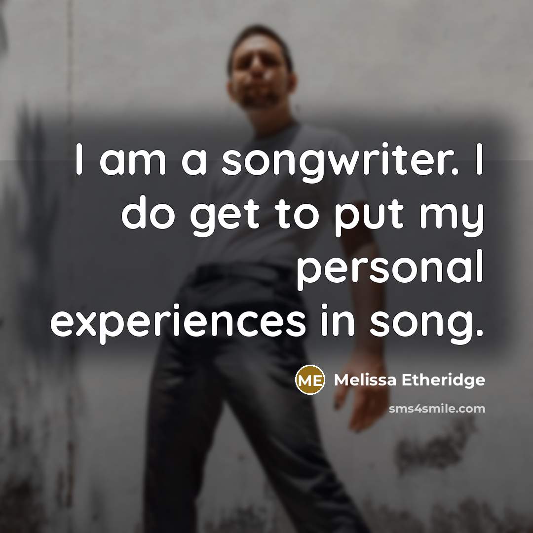 “I am a songwriter. I do get to put my personal experiences in song.” quote by Melissa Etheridge