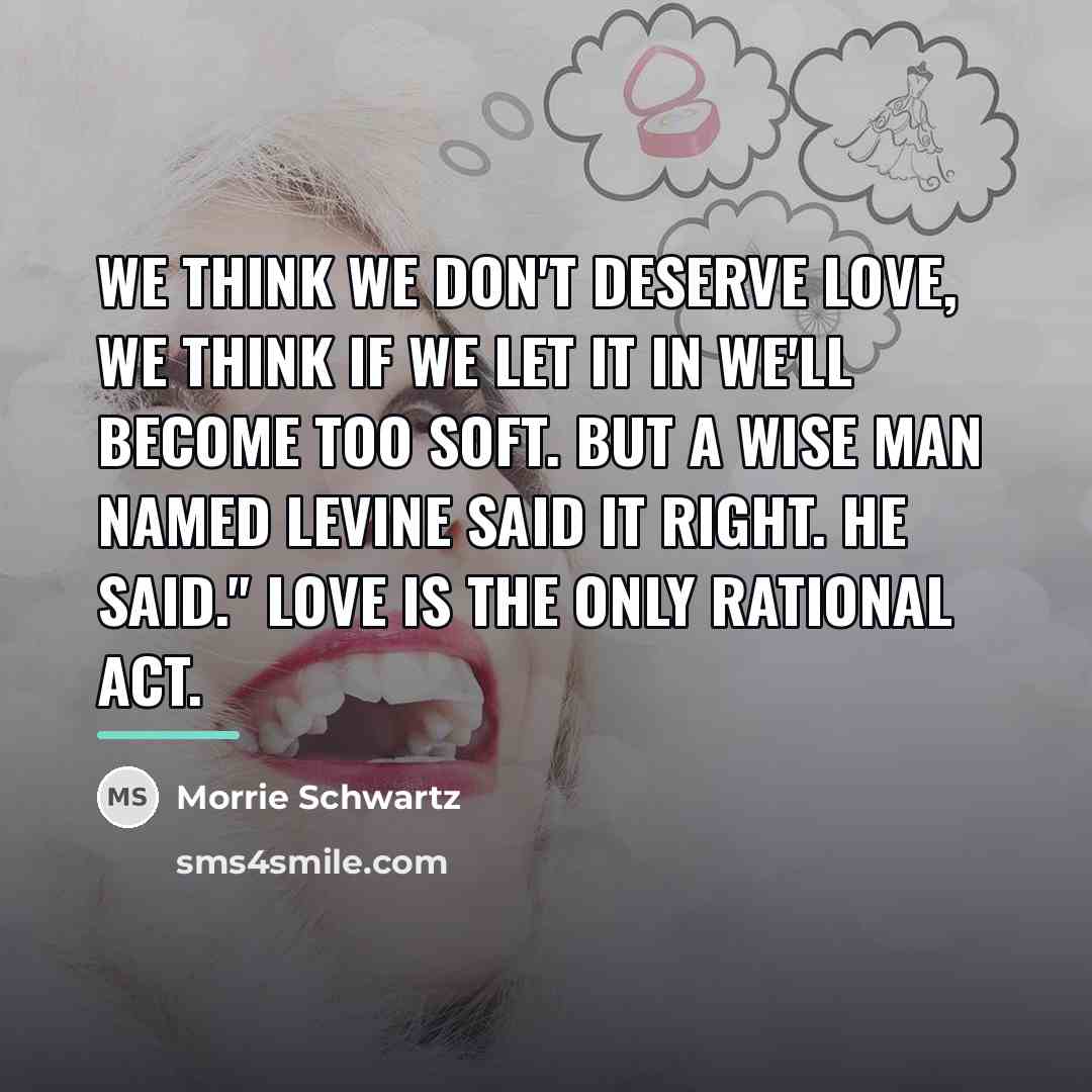 “We think we don't deserve love, we think if we…” quote by Morrie Schwartz