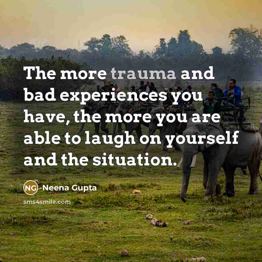 “The more trauma and bad experiences you have, the more…” quote by Neena Gupta