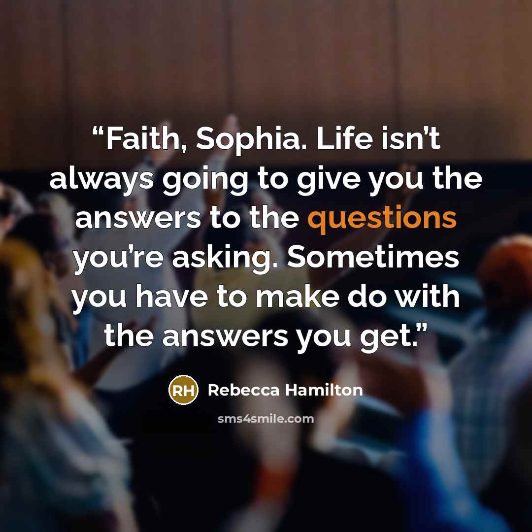 “Faith, Sophia. Life isn’t always going to give you the answers to the questions you’re asking. Sometimes you have to make do with the answers you get.” quote by Rebecca Hamilton