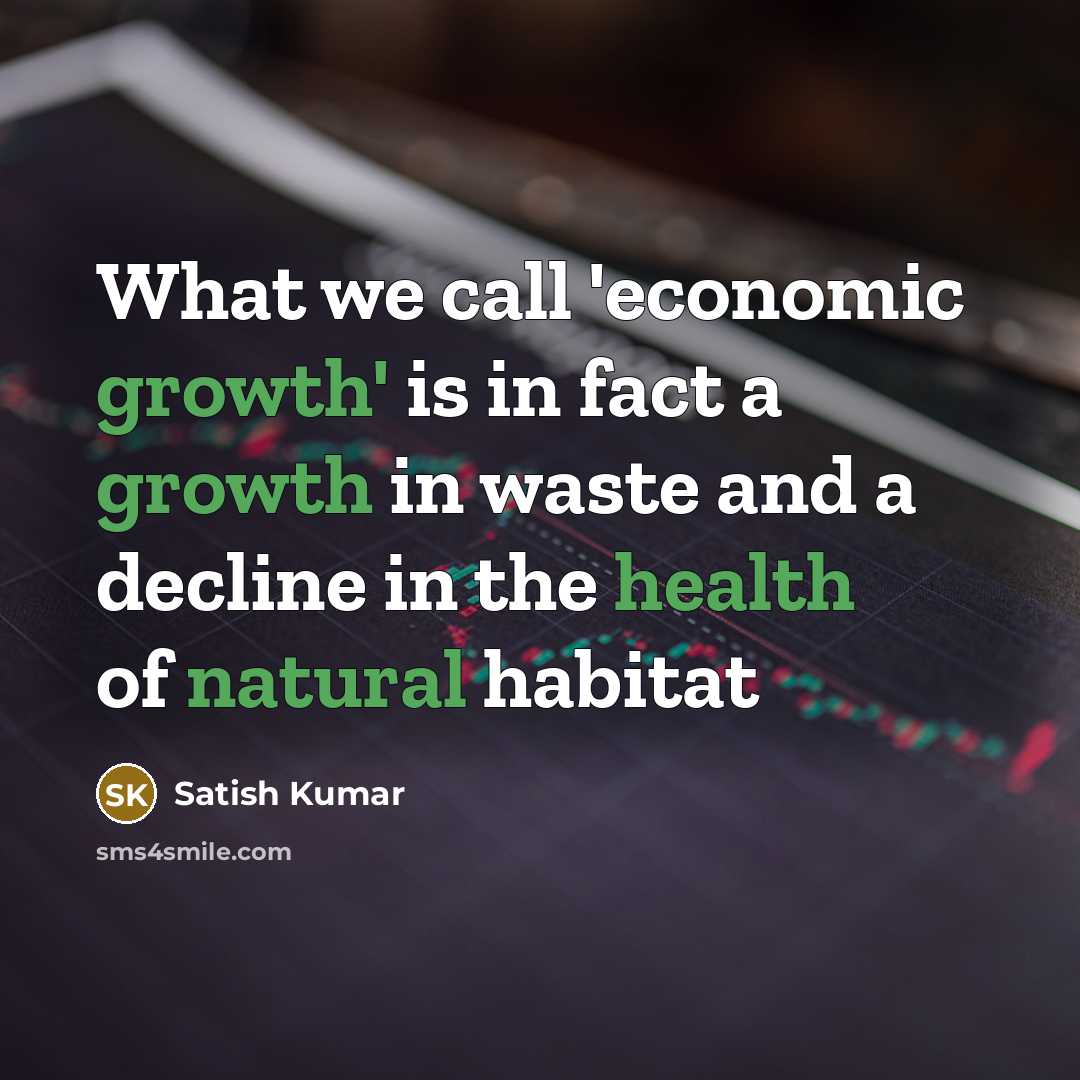 “What we call 'economic growth' is in fact a growth in waste and a decline in the health of natural habitat” quote by Satish Kumar