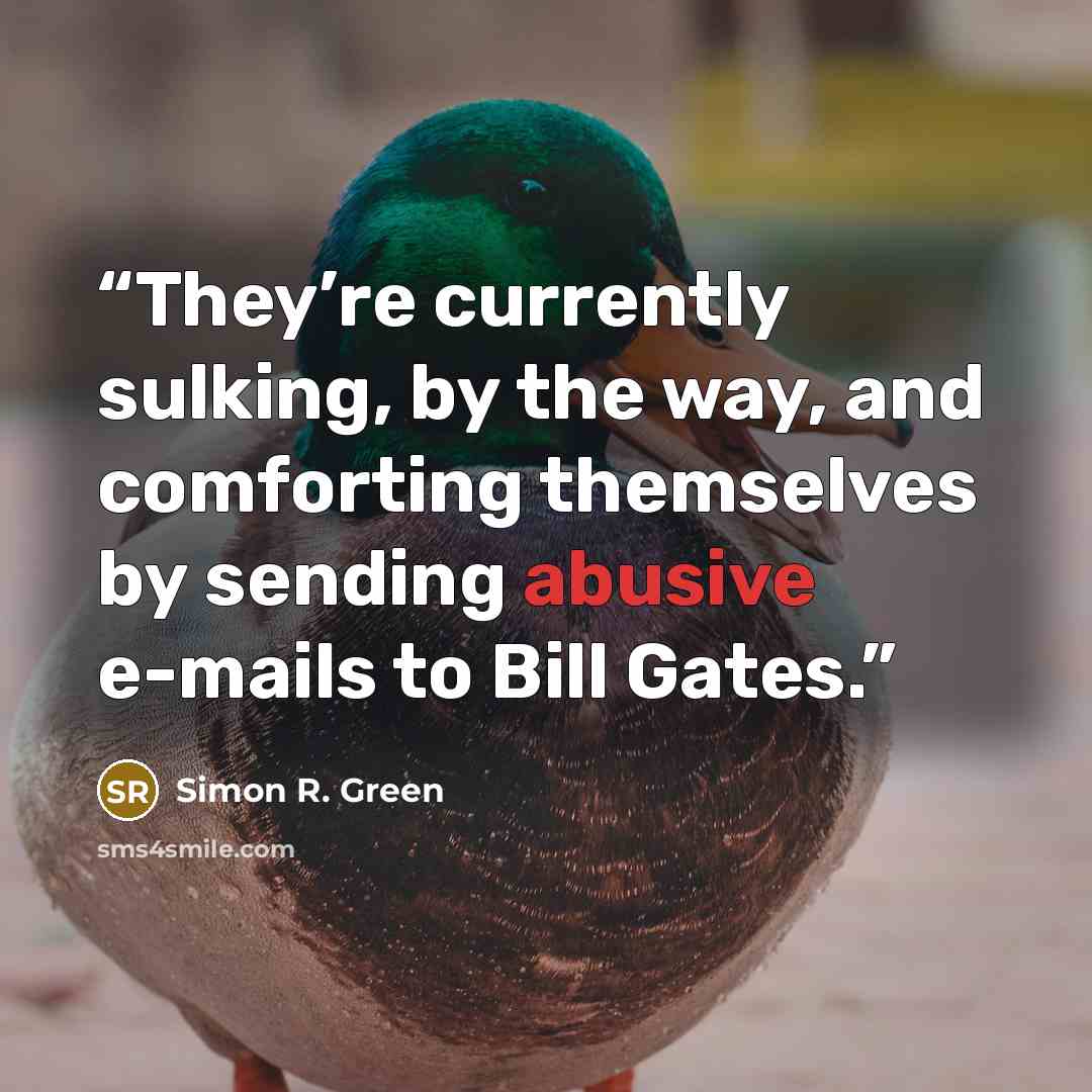 “They’re currently sulking, by the way, and comforting themselves by sending abusive e-mails to Bill Gates.” quote by Simon R. Green