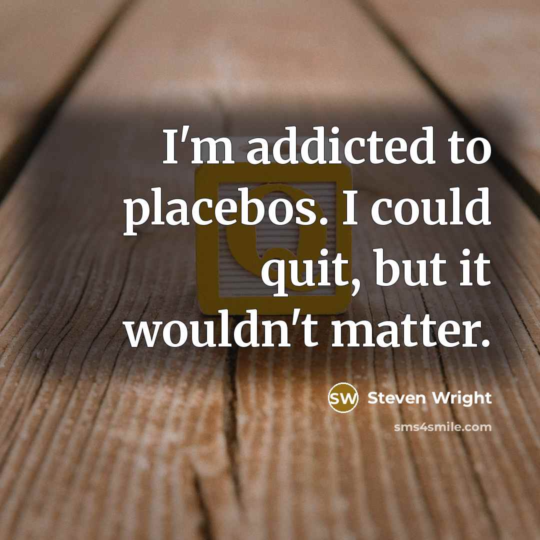“I'm addicted to placebos. I could quit, but it wouldn't matter.” quote by Steven Wright