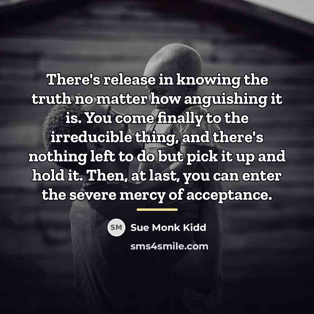 “There's release in knowing the truth no matter how anguishing…” quote by Sue Monk Kidd