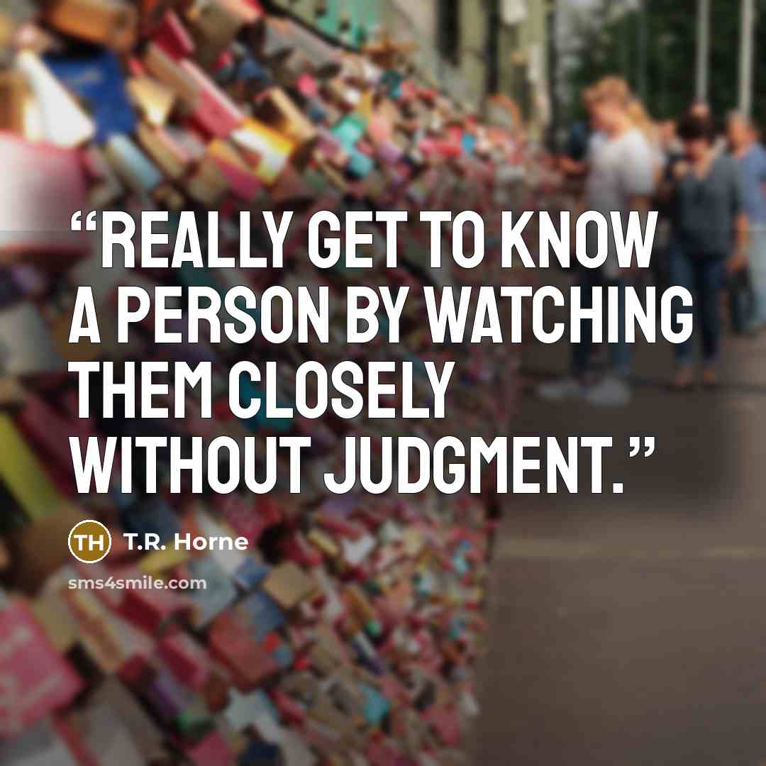 “Really get to know a person by watching them closely without judgment.” quote by T.R. Horne