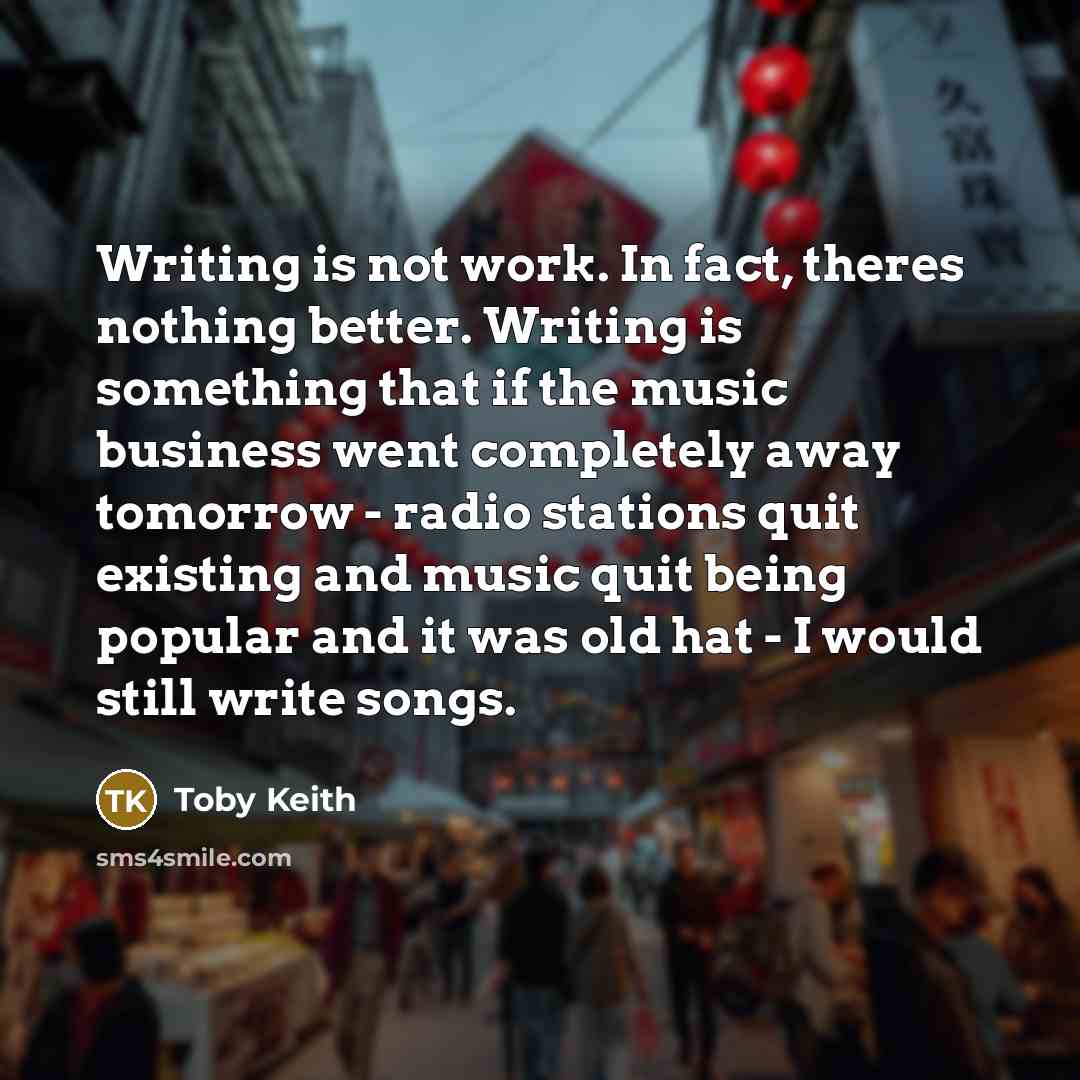 “Writing is not work. In fact, theres nothing better. Writing…” quote by Toby Keith