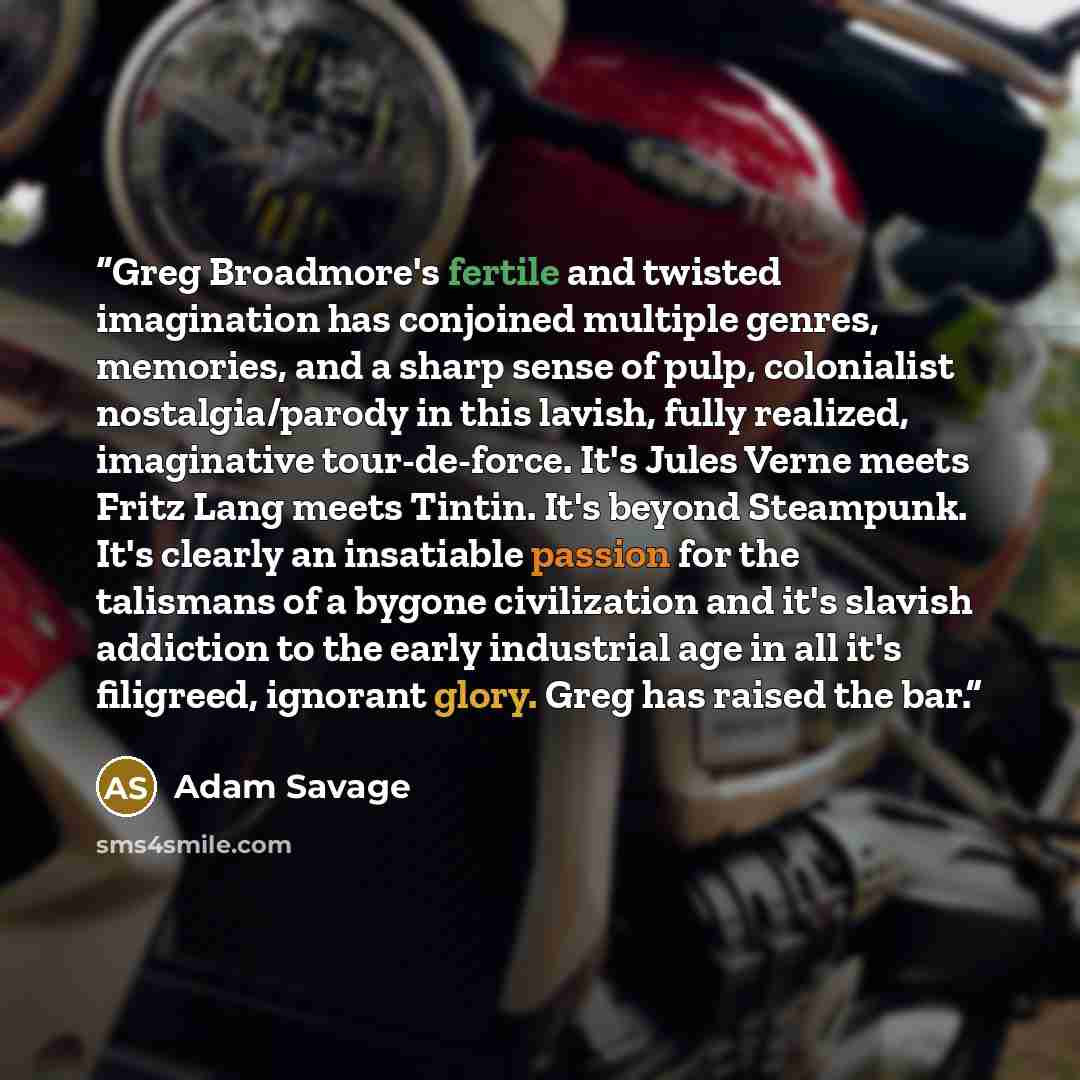 “Greg Broadmore's fertile and twisted imagination has conjoined multiple genres, memories, and a sharp sense of pulp, colonialist nostalgia/parody in this lavish, fully realized, imaginative tour-de-force. It's Jules Verne meets Fritz Lang meets Tintin. It's beyond Steampunk. It's clearly an…” quote by Adam Savage