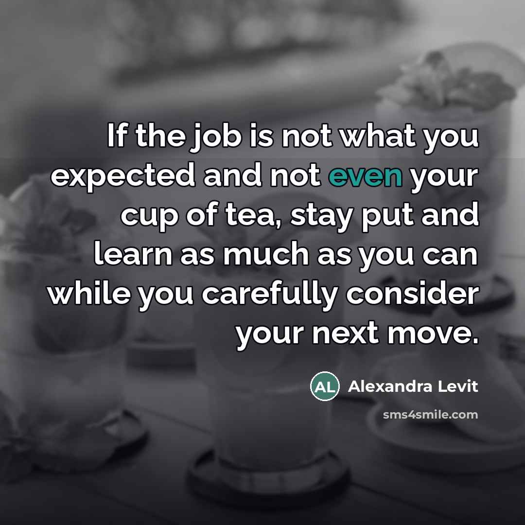 “If the job is not what you expected and not even your cup of tea, stay put and learn as much as you can while you carefully consider your next move.” quote by Alexandra Levit