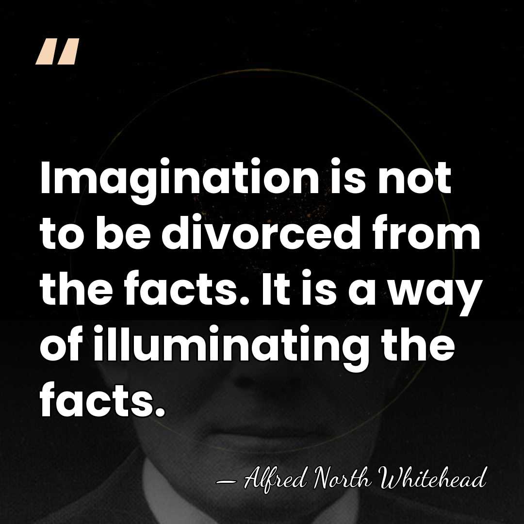 Imagination is not to be divorced from the facts. It is a&hellip; - Alfred North Whitehead