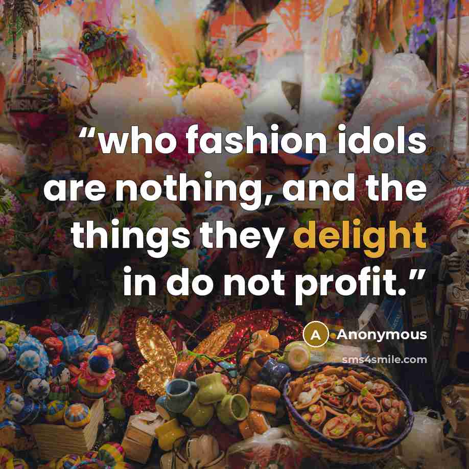 “who fashion idols are nothing, and the things they delight in do not profit.” quote by Anonymous