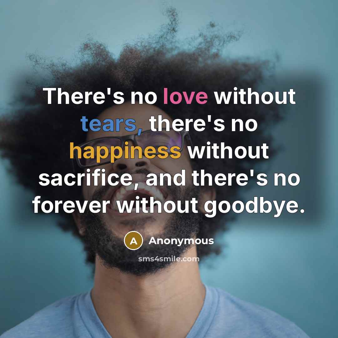 “There's no love without tears, there's no happiness without sacrifice, and there's no forever without goodbye.” quote by Anonymous