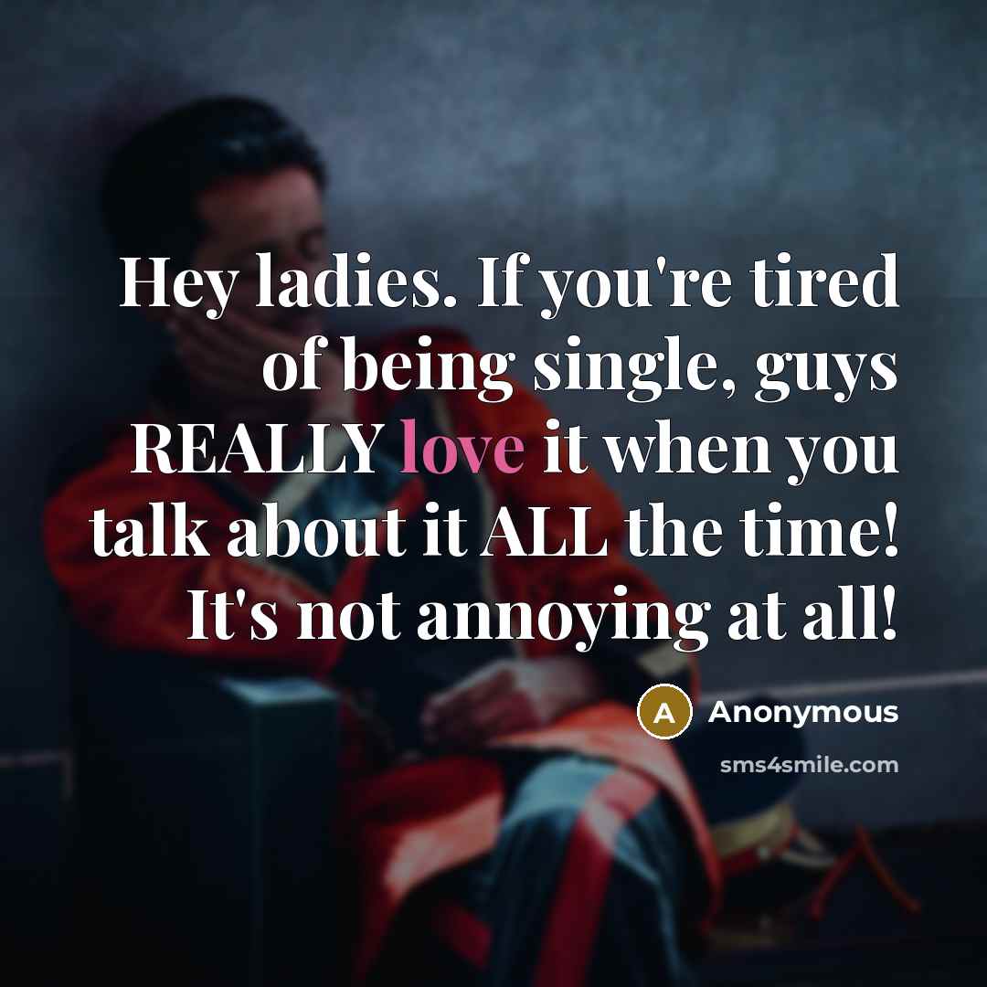 “Hey ladies. If you're tired of being single, guys REALLY love it when you talk about it ALL the time! It's not annoying at all!” quote by Anonymous