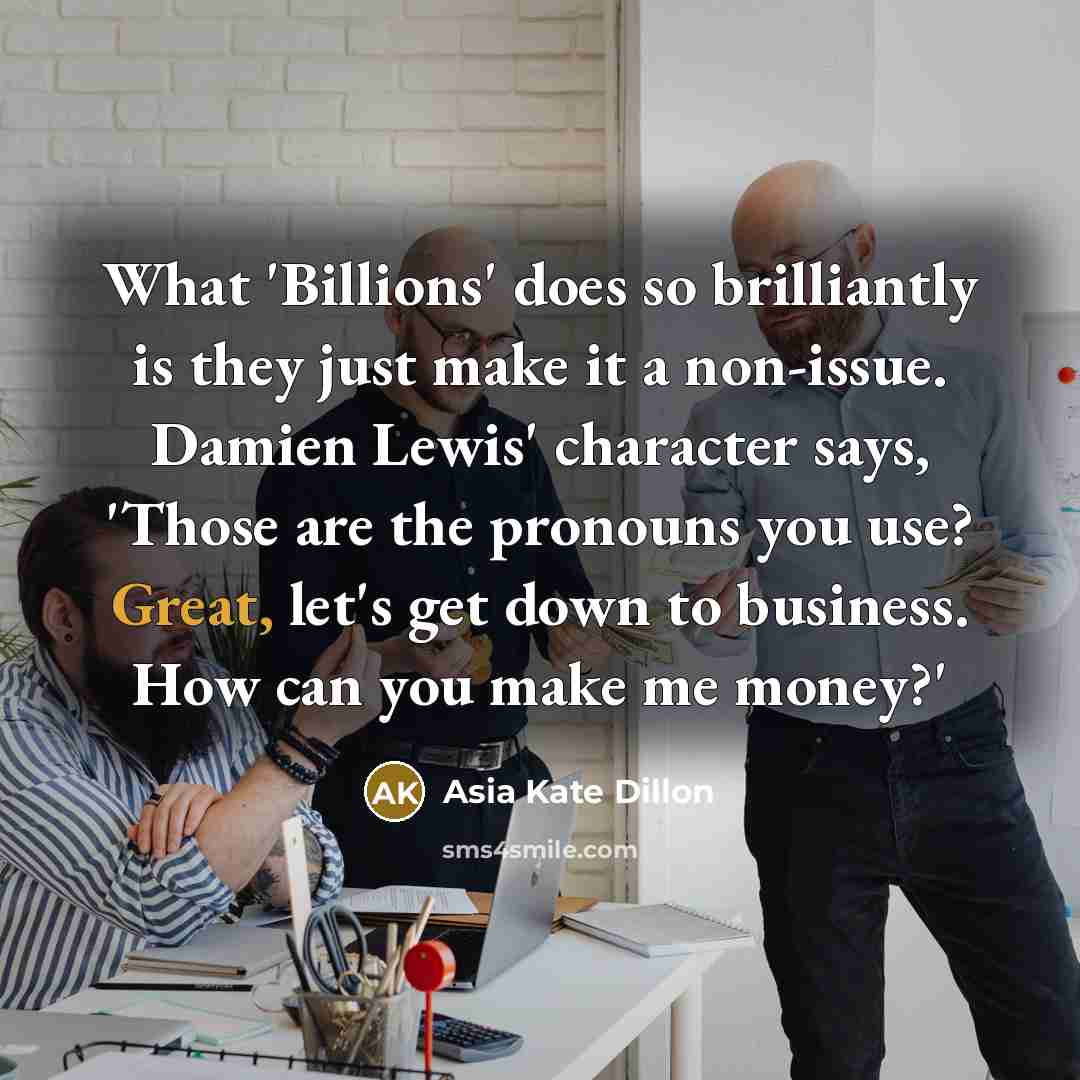“What 'Billions' does so brilliantly is they just make it a non-issue. Damien Lewis' character says, 'Those are the pronouns you use? Great, let's get down to business. How can you make me money?'” quote by Asia Kate Dillon