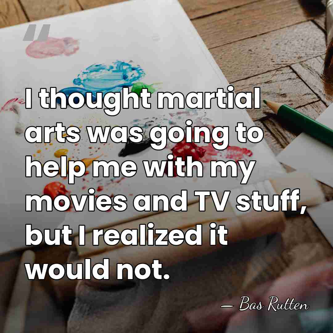 I thought martial arts was going to help me with my movies&hellip; - Bas Rutten