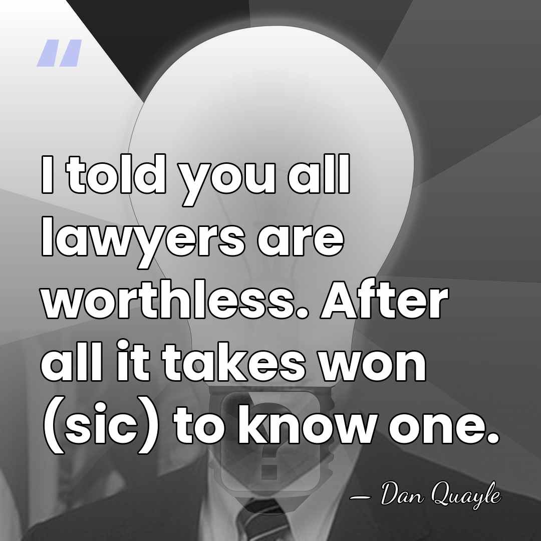 I told you all lawyers are worthless. After all it takes won&hellip; - Dan Quayle