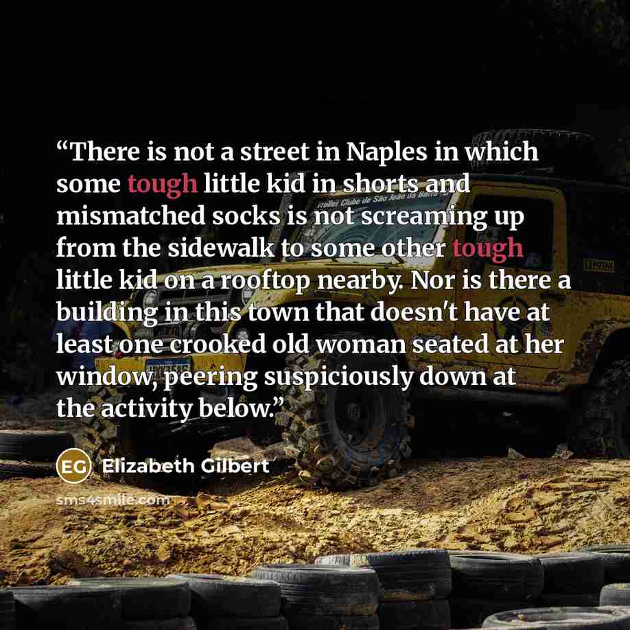 “There is not a street in Naples in which some tough little kid in shorts and mismatched socks is not screaming up from the sidewalk to some other tough little kid on a rooftop nearby. Nor is there a building in this town that doesn't have at least one crooked old woman seated at her window…” quote by Elizabeth Gilbert