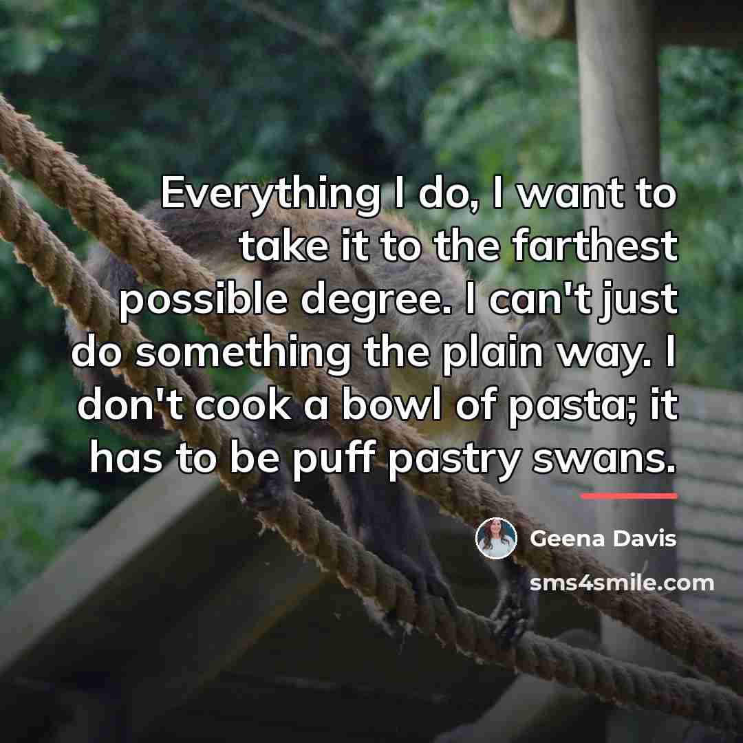 “Everything I do, I want to take it to the…” quote by Geena Davis