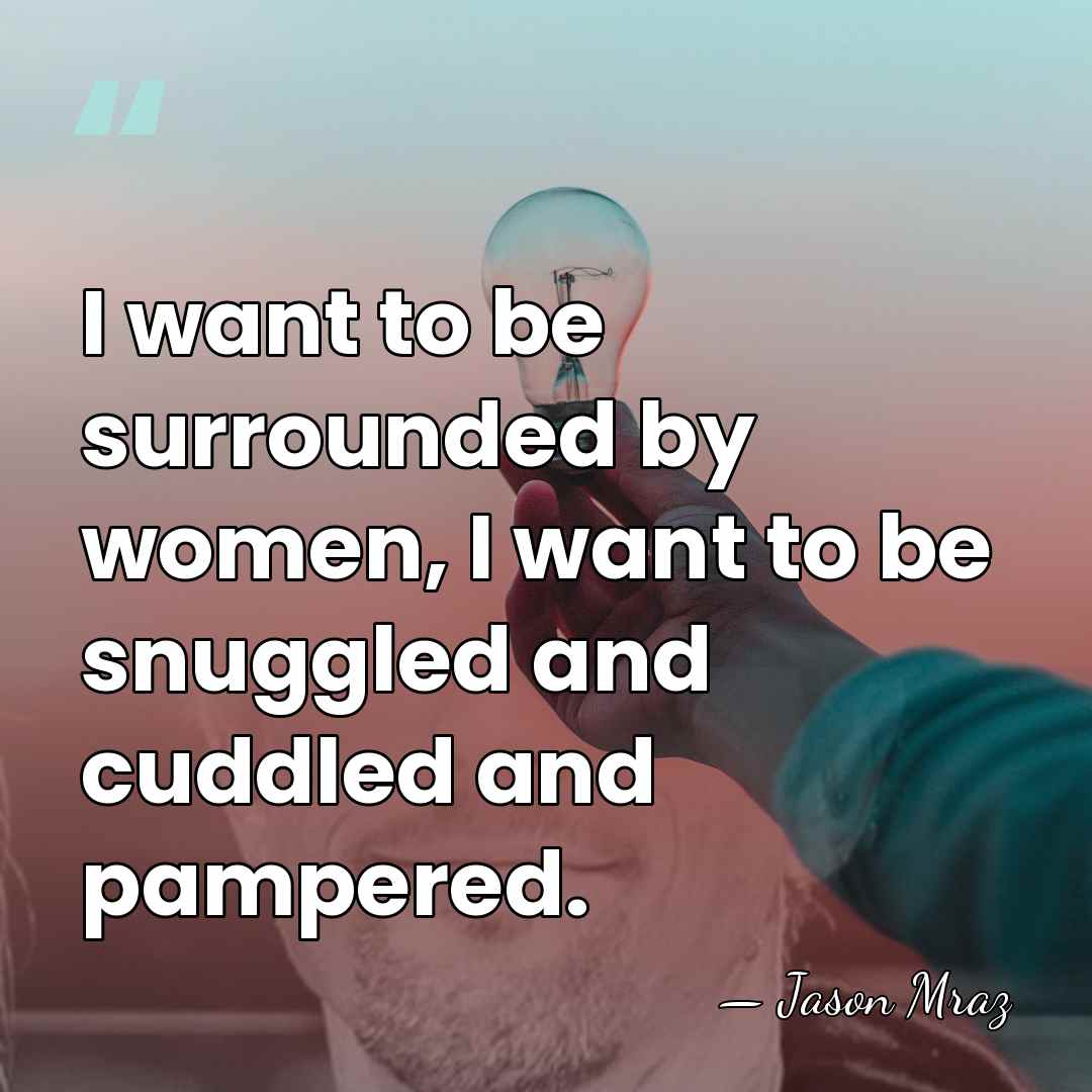 I want to be surrounded by women, I want to be snuggled&hellip; - Jason Mraz