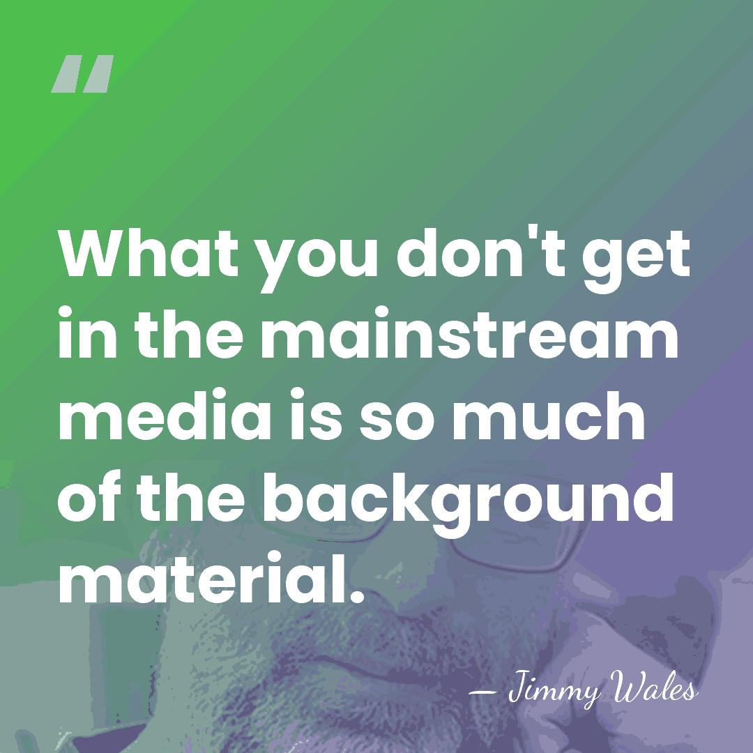 What you don't get in the mainstream media is so much of&hellip; - Jimmy Wales