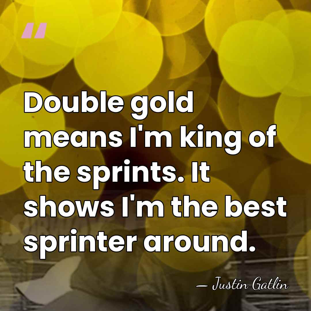Double gold means I'm king of the sprints. It shows I'm the&hellip; - Justin Gatlin