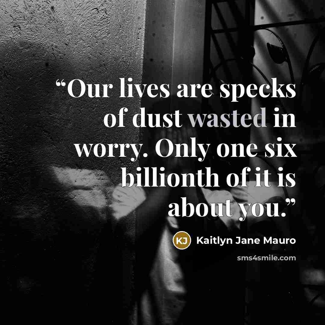 “Our lives are specks of dust wasted in worry. Only one six billionth of it is about you.” quote by Kaitlyn Jane Mauro
