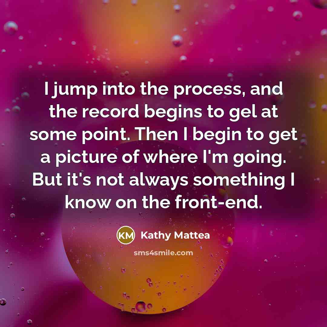 “I jump into the process, and the record begins to…” quote by Kathy Mattea