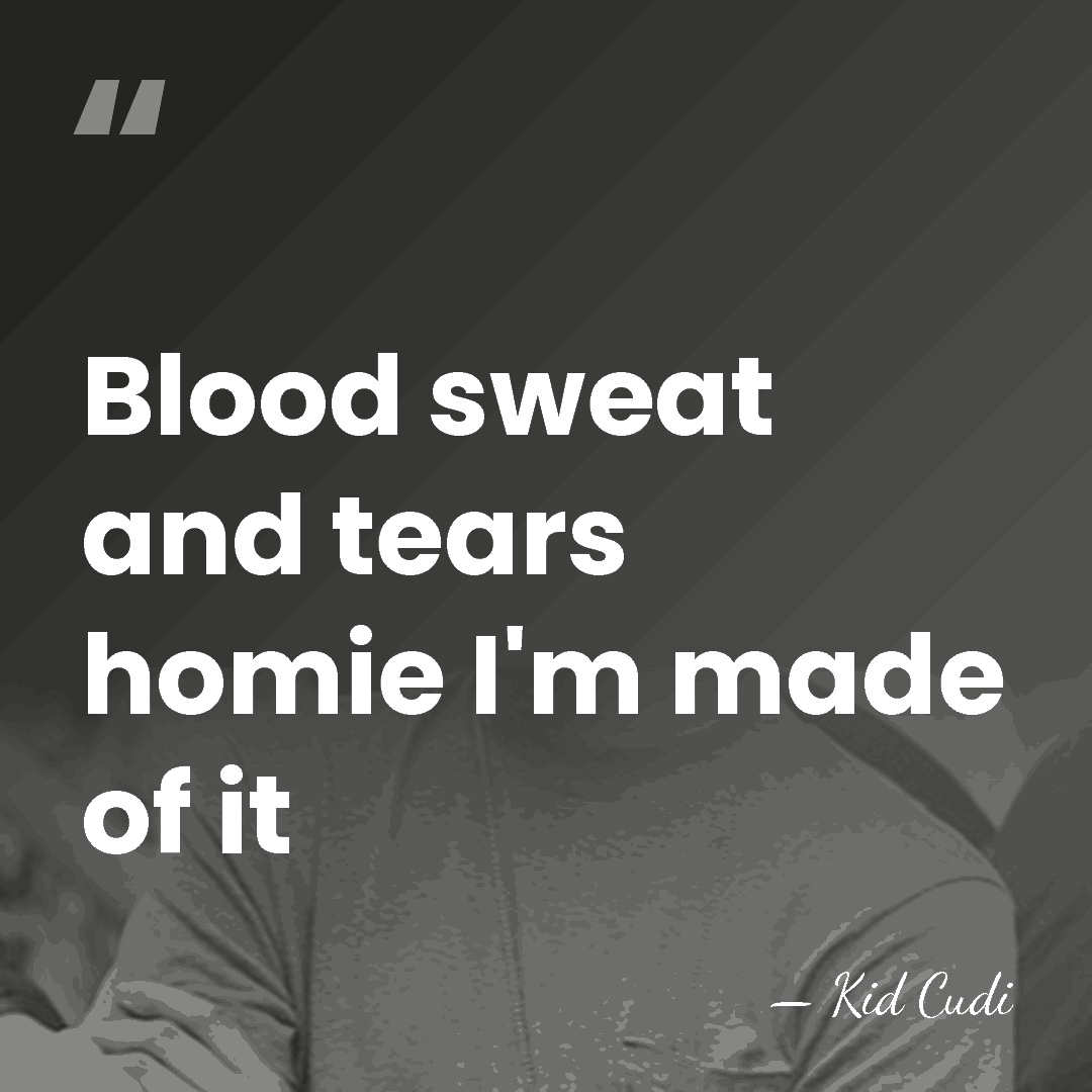 Blood sweat and tears homie I'm made of it - Kid Cudi