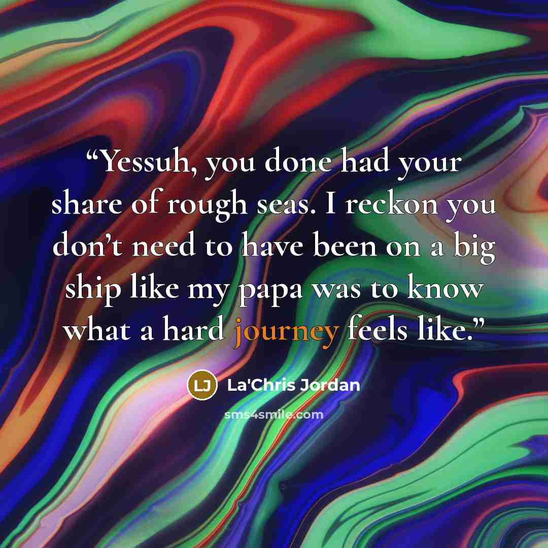 “Yessuh, you done had your share of rough seas. I reckon you don’t need to have been on a big ship like my papa was to know what a hard journey feels like.” quote by La'Chris Jordan