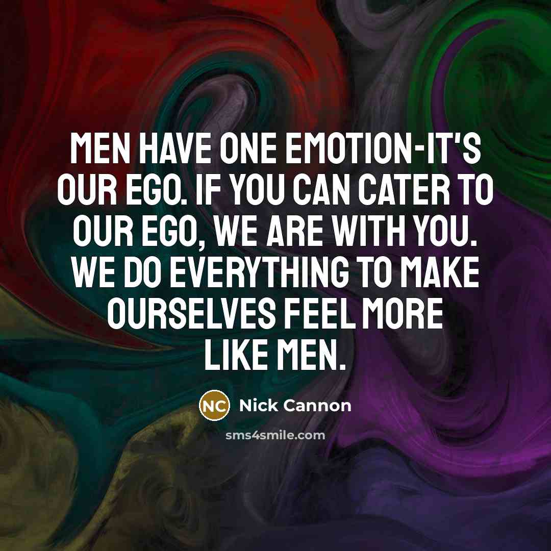 “Men have one emotion-it's our ego. If you can cater to our ego, we are with you. We do everything to make ourselves feel more like men.” quote by Nick Cannon