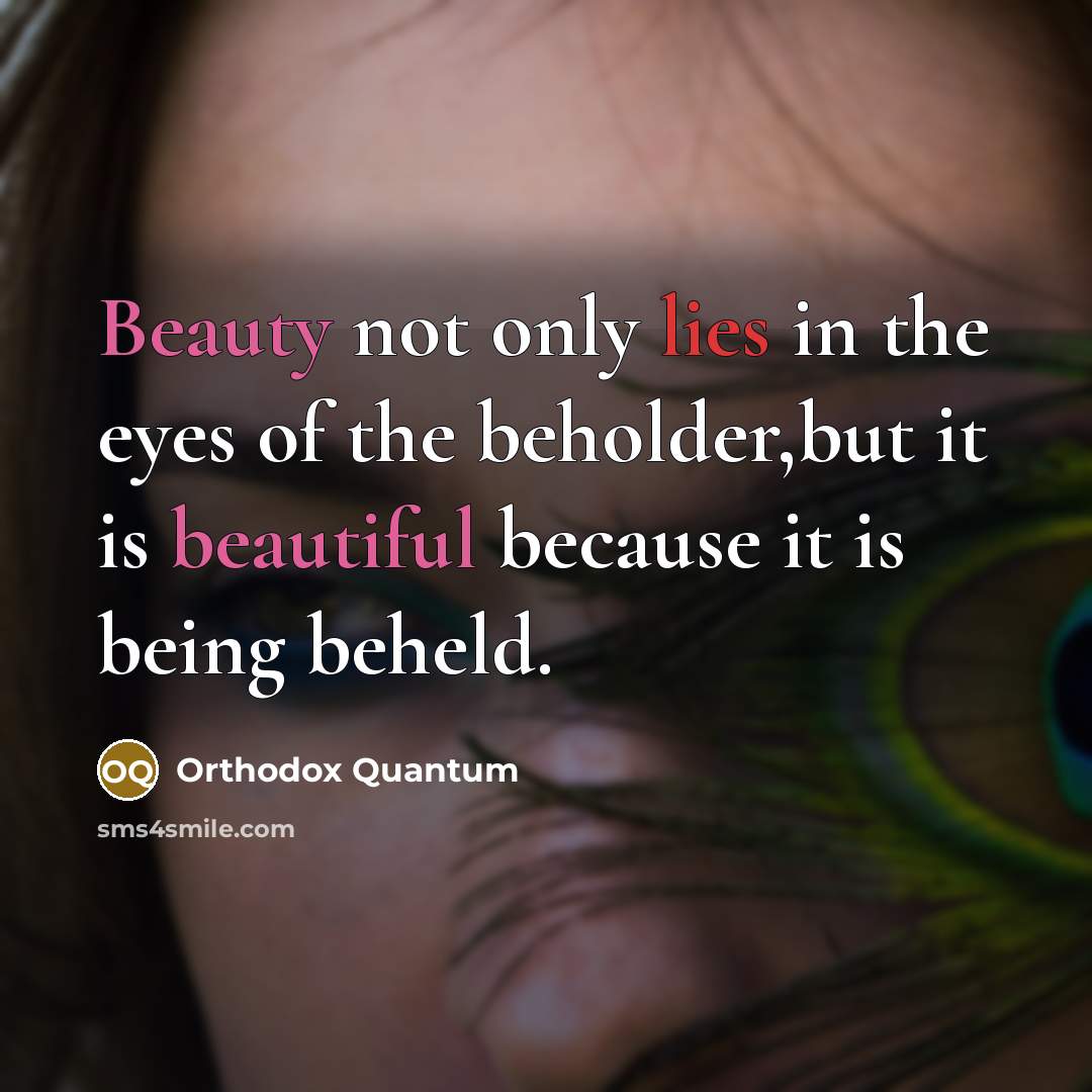 “Beauty not only lies in the eyes of the beholder,but it is beautiful because it is being beheld.” quote by Orthodox Quantum