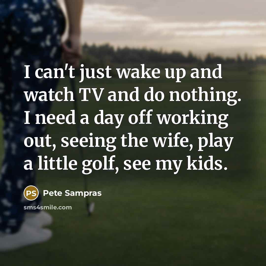 “I can't just wake up and watch TV and do…” quote by Pete Sampras