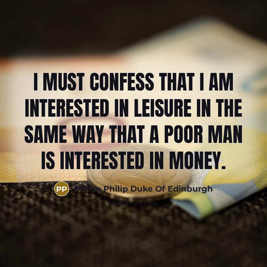 “I must confess that I am interested in leisure in the same way that a poor man is interested in money.” quote by Prince Philip Duke Of Edinburgh
