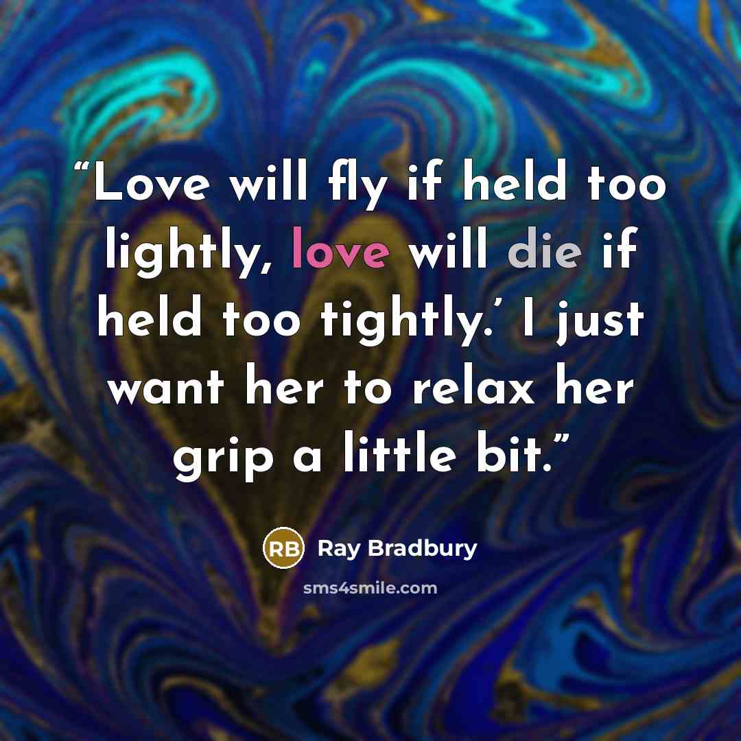 “Love will fly if held too lightly, love will die if held too tightly.’ I just want her to relax her grip a little bit.” quote by Ray Bradbury