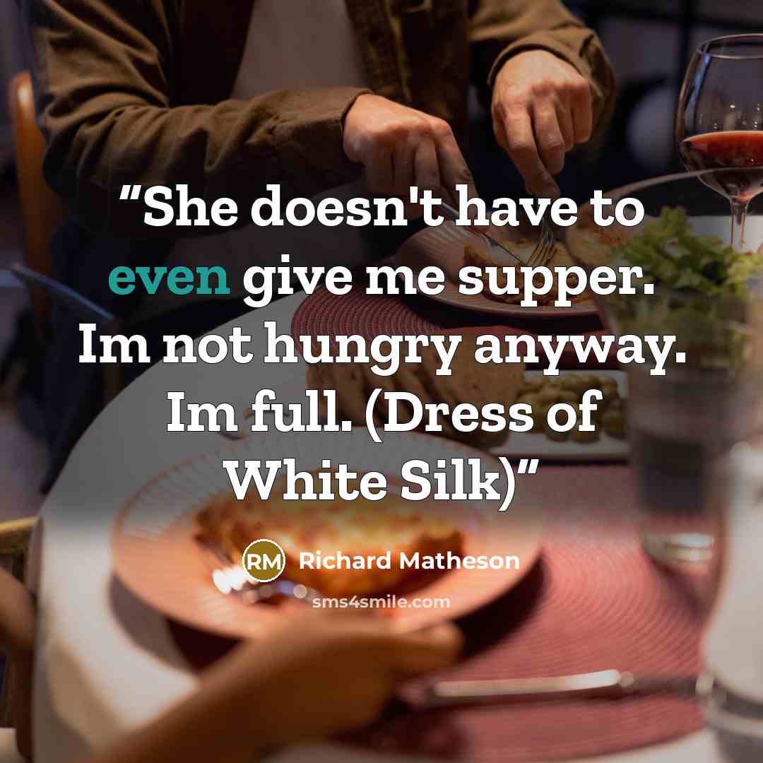 “She doesn't have to even give me supper. Im not hungry anyway. Im full. (Dress of White Silk)” quote by Richard Matheson