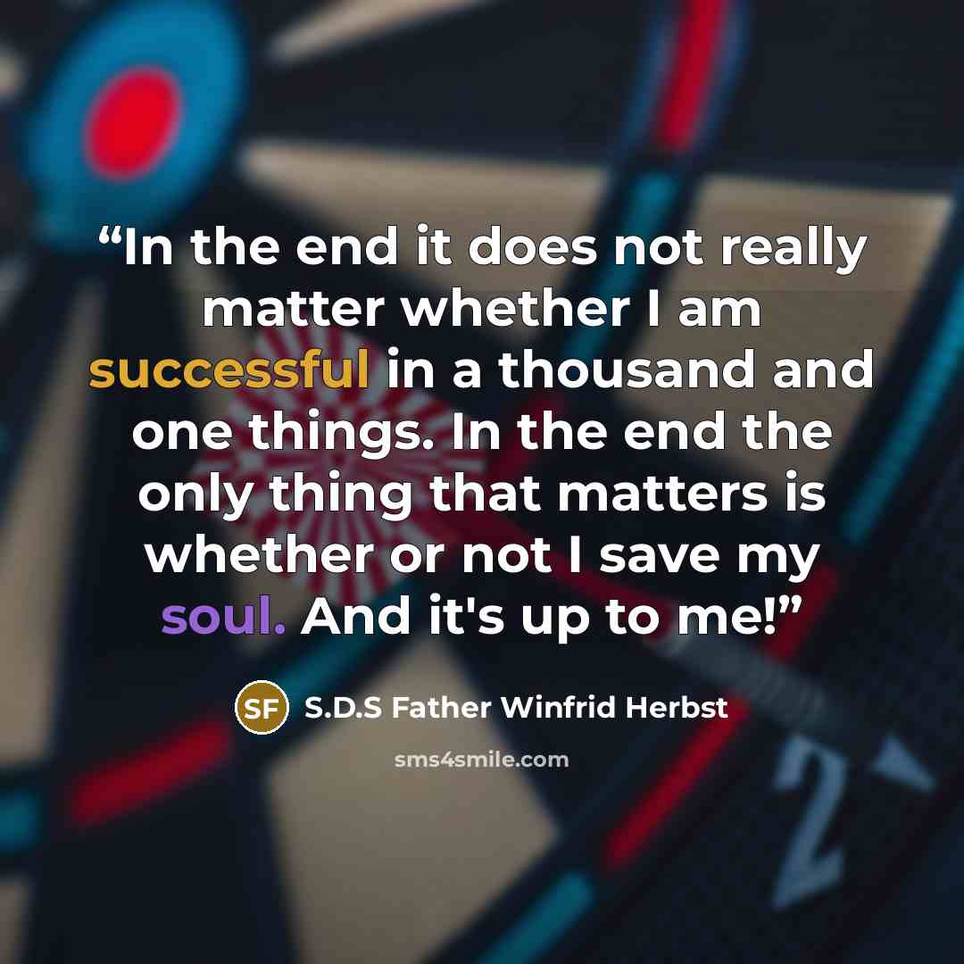 “In the end it does not really matter whether I am successful in a thousand and one things. In the end the only thing that matters is whether or not I save my soul. And it's up to me!” quote by S.D.S Father Winfrid Herbst