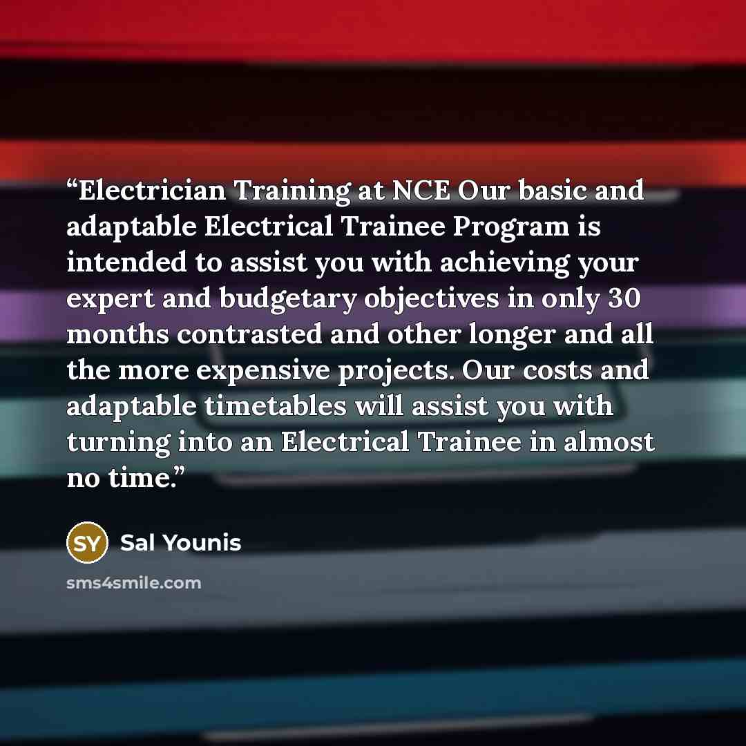 “Electrician Training at NCE Our basic and adaptable Electrical Trainee Program is intended to assist you with achieving your expert and budgetary objectives in only 30 months contrasted and other longer and all the more expensive projects. Our costs and adaptable timetables will assist you with…” quote by Sal Younis