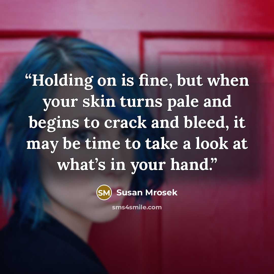 “Holding on is fine, but when your skin turns pale and begins to crack and bleed, it may be time to take a look at what’s in your hand.” quote by Susan Mrosek