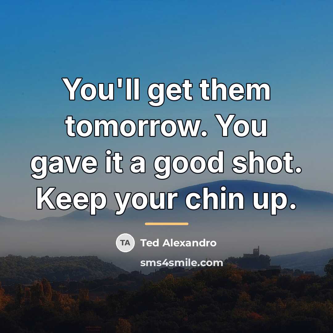 “You'll get them tomorrow. You gave it a good shot.…” quote by Ted Alexandro