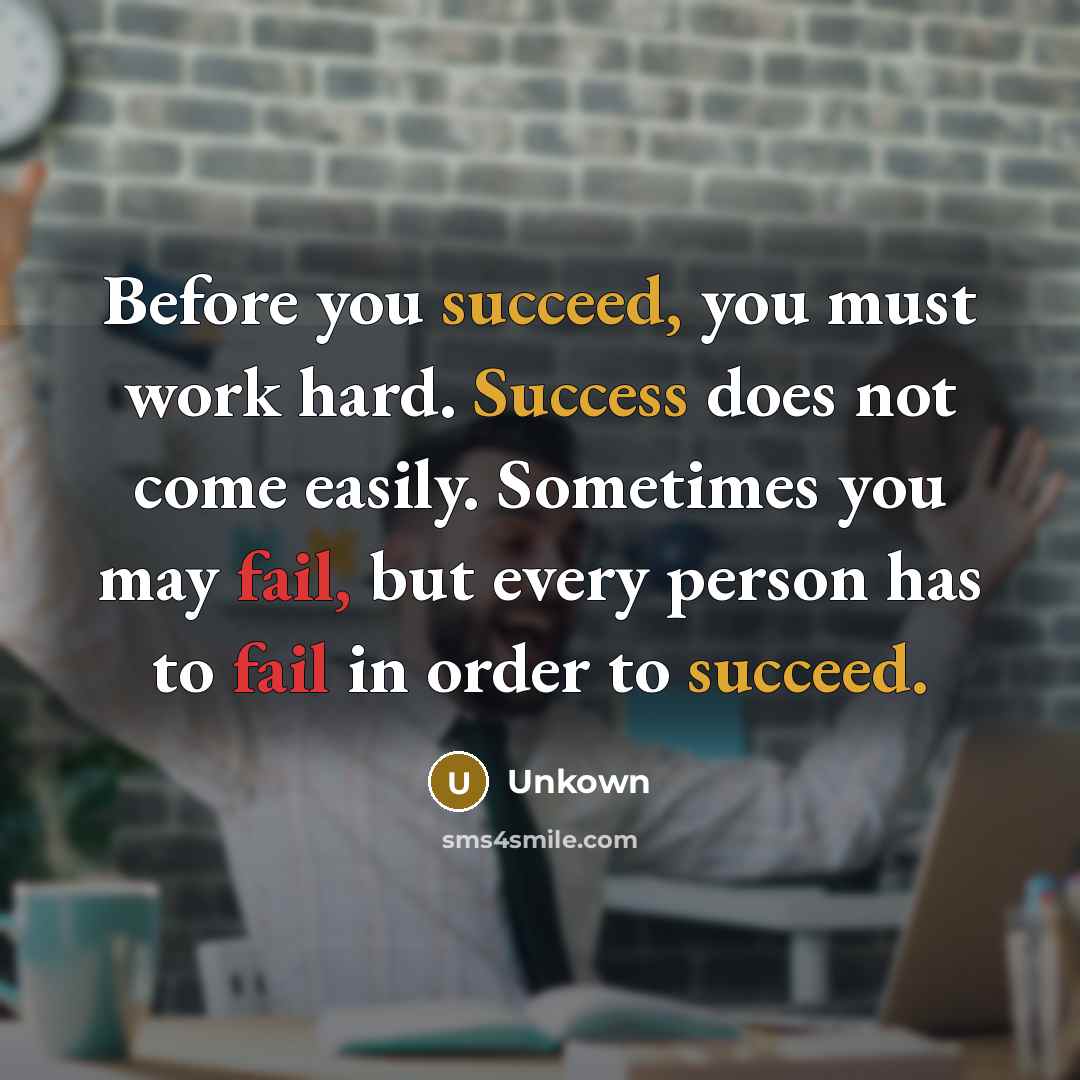 “Before you succeed, you must work hard. Success does not come easily. Sometimes you may fail, but every person has to fail in order to succeed.” quote by Unkown