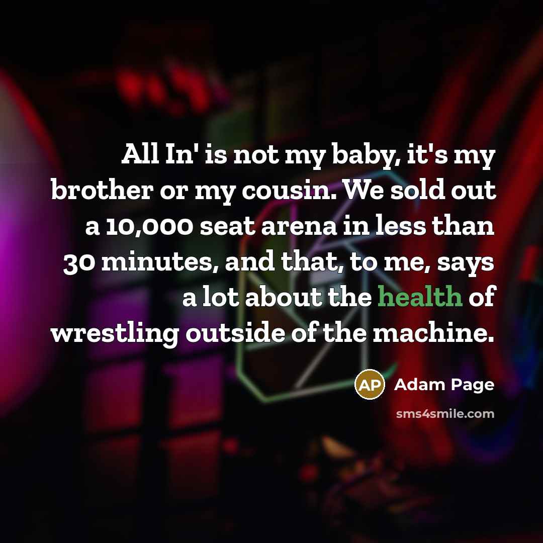 “All In' is not my baby, it's my brother or my cousin. We sold out a 10,000 seat arena in less than 30 minutes, and that, to me, says a lot about the health of wrestling outside of the machine.” quote by Adam Page