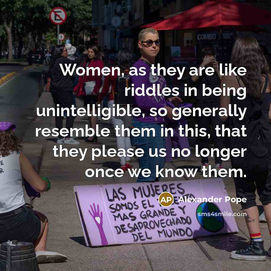 “Women, as they are like riddles in being unintelligible, so generally resemble them in this, that they please us no longer once we know them.” quote by Alexander Pope