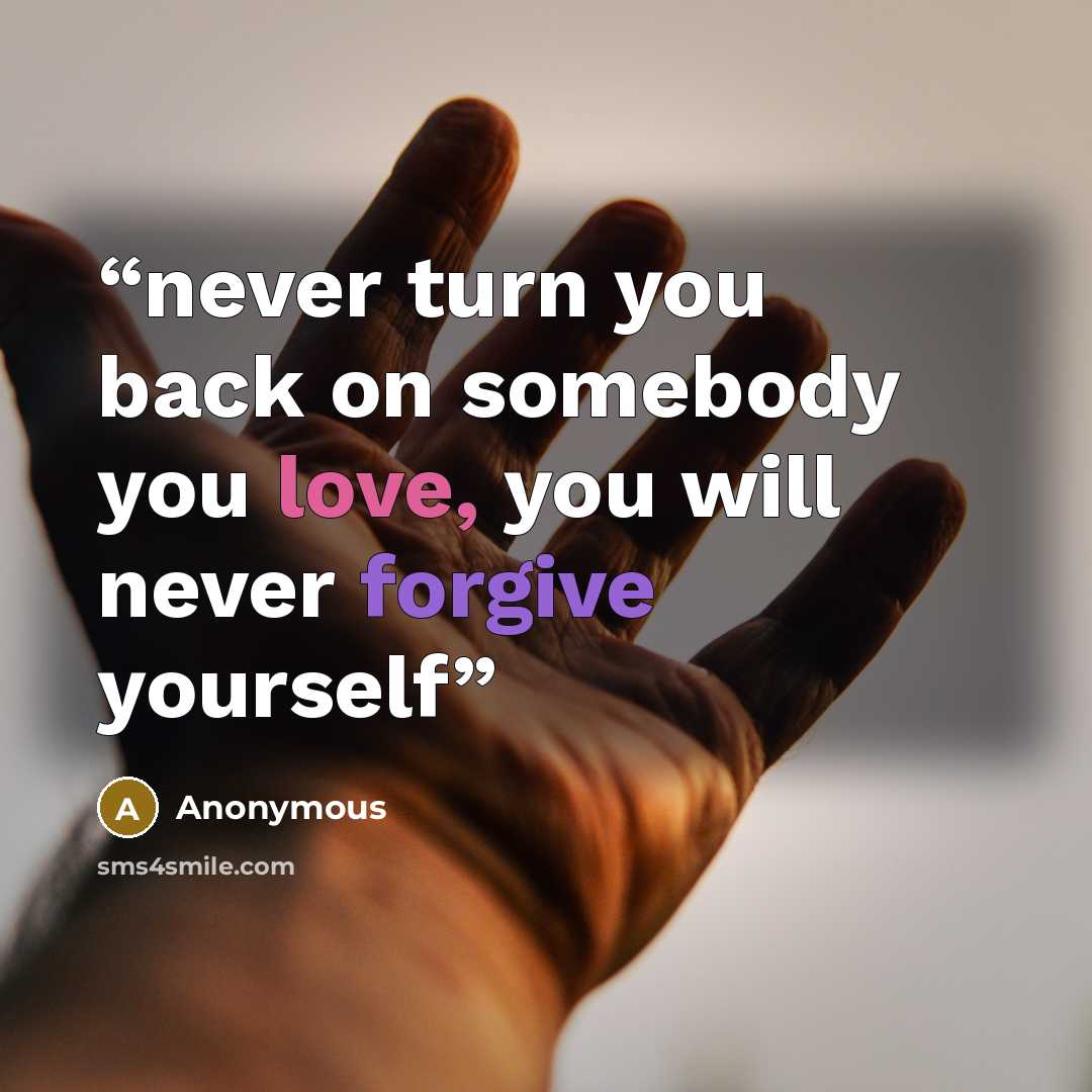 “never turn you back on somebody you love, you will never forgive yourself” quote by Anonymous