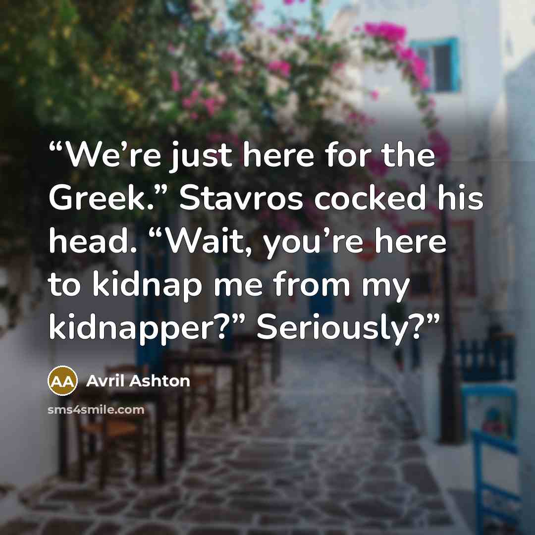 “We’re just here for the Greek.” Stavros cocked his head. “Wait, you’re here to kidnap me from my kidnapper?” Seriously?” quote by Avril Ashton