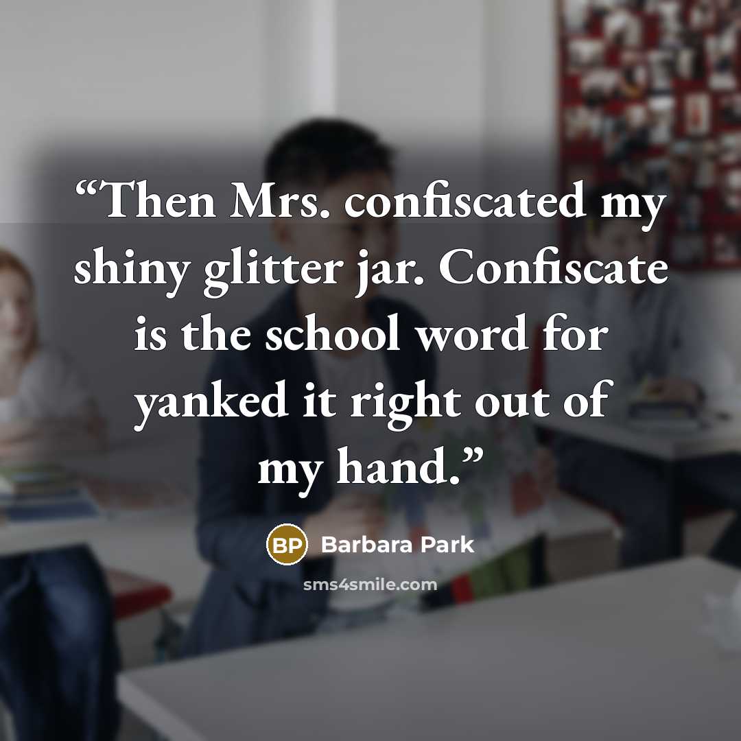 “Then Mrs. confiscated my shiny glitter jar. Confiscate is the school word for yanked it right out of my hand.” quote by Barbara Park