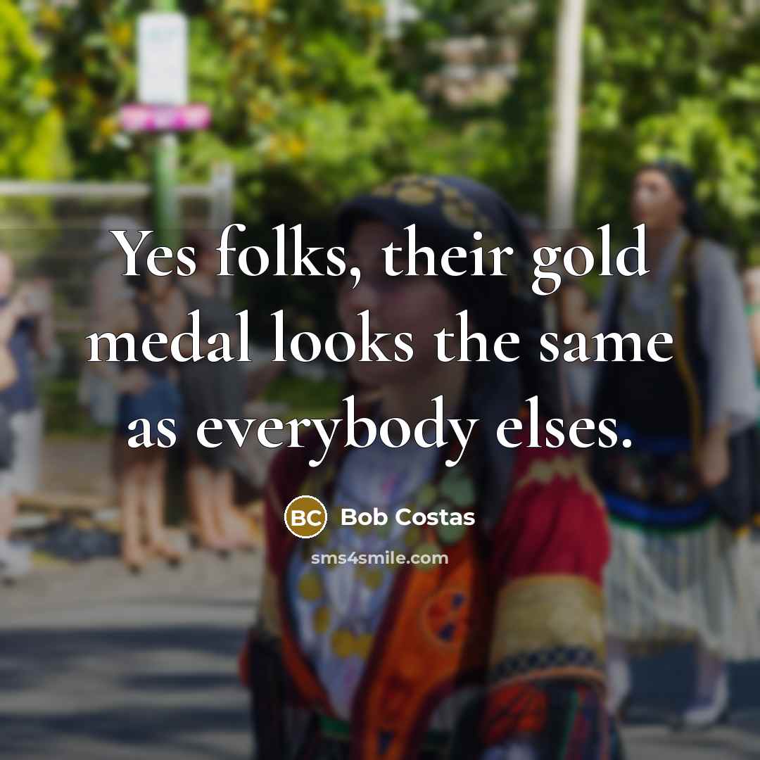 “Yes folks, their gold medal looks the same as everybody…” quote by Bob Costas