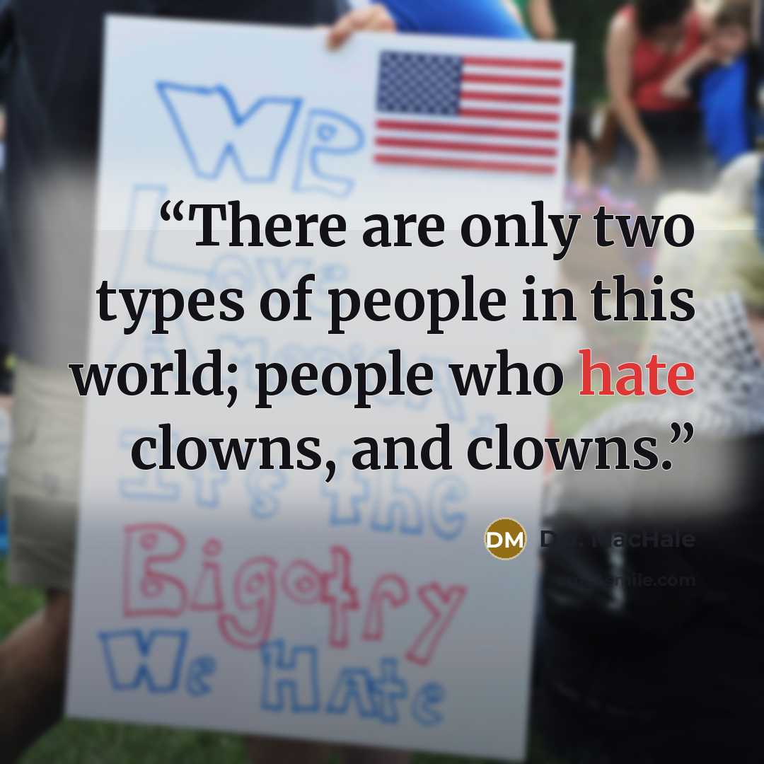 “There are only two types of people in this world; people who hate clowns, and clowns.” quote by D.J. MacHale