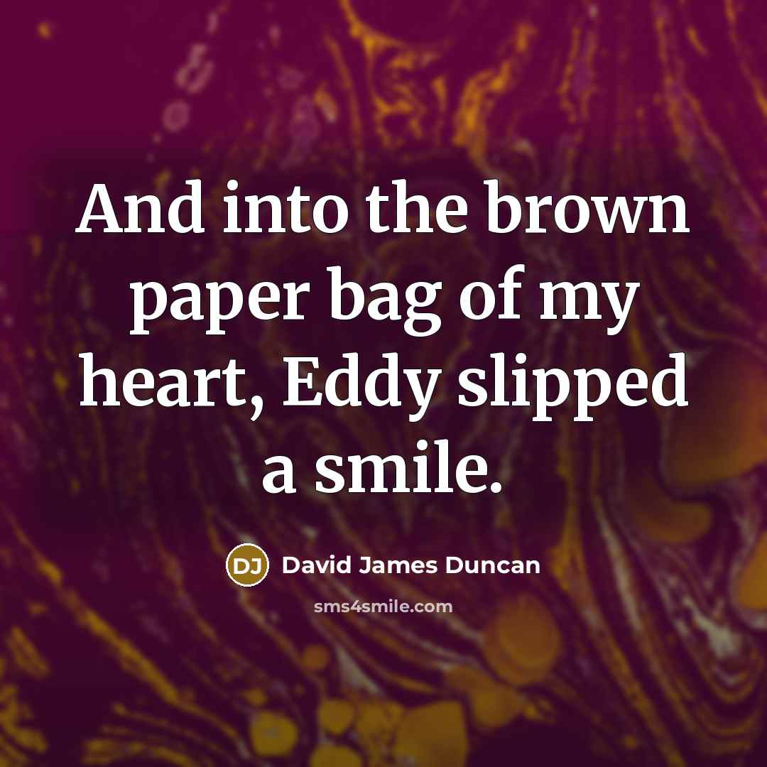 “And into the brown paper bag of my heart, Eddy…” quote by David James Duncan
