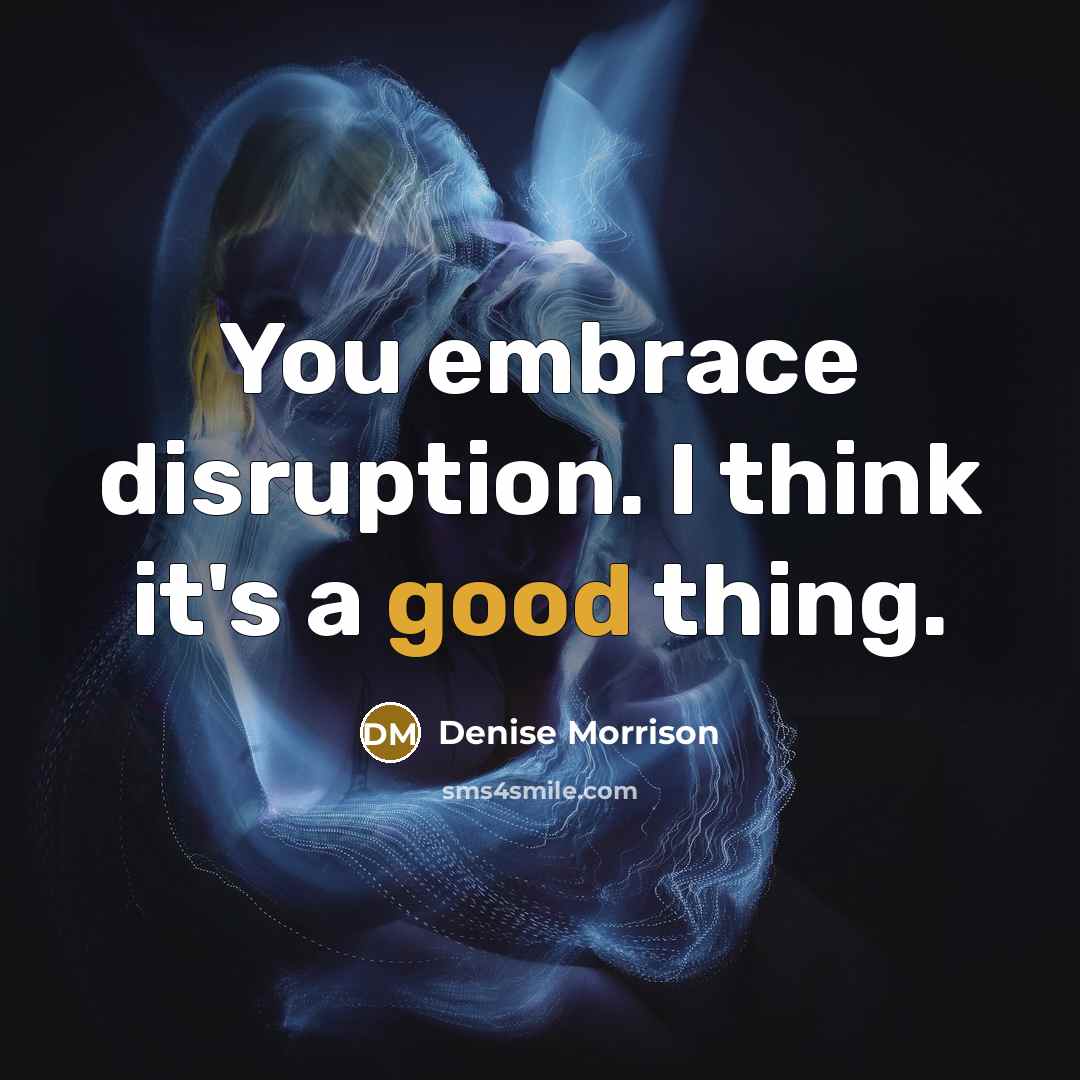 “You embrace disruption. I think it's a good thing.…” quote by Denise Morrison