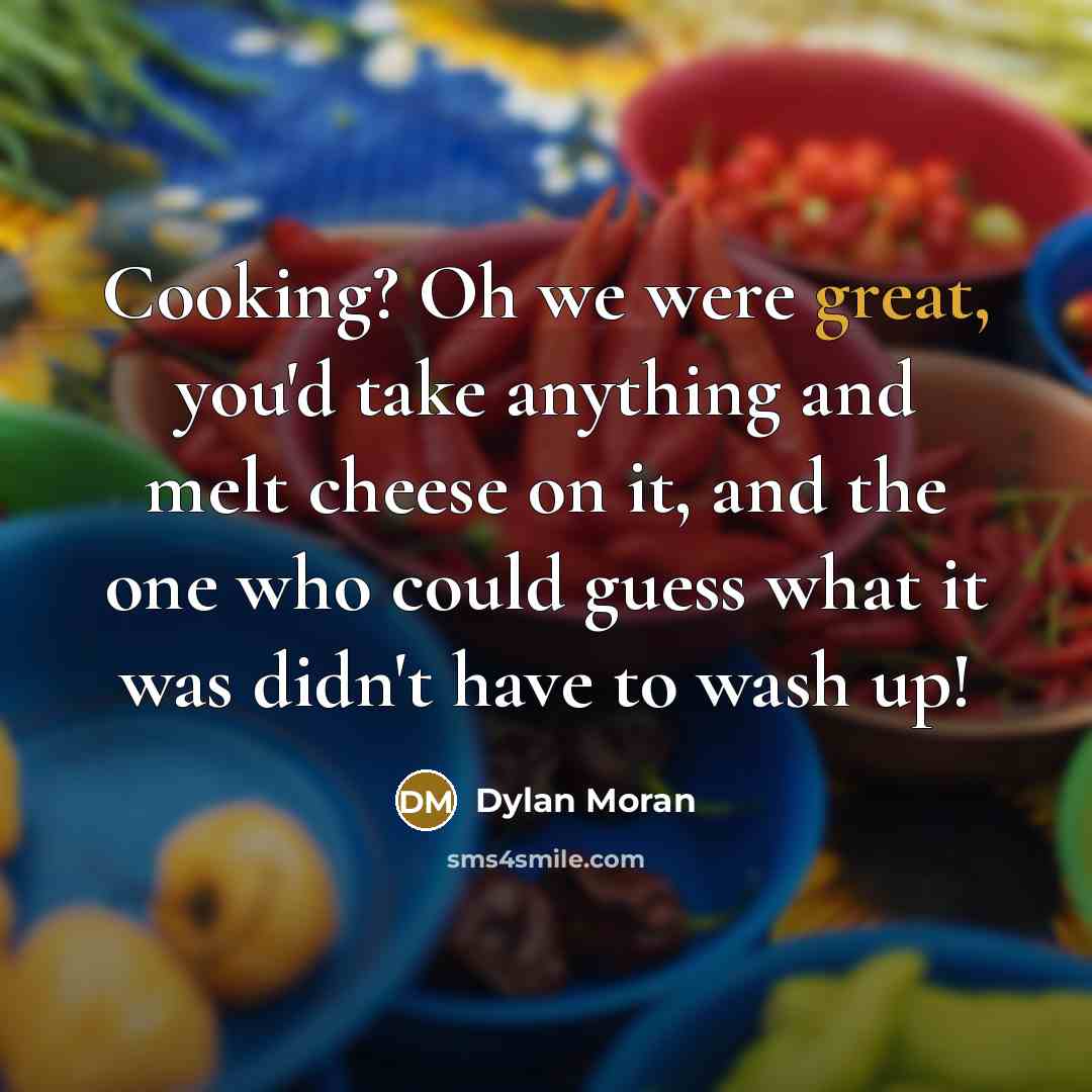 “Cooking? Oh we were great, you'd take anything and melt…” quote by Dylan Moran